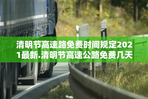 清明节高速路免费时间规定2021最新.清明节高速公路免费几天呢