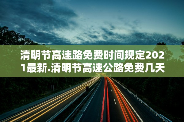 清明节高速路免费时间规定2021最新.清明节高速公路免费几天呢