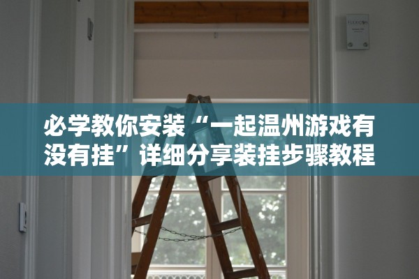 必学教你安装“一起温州游戏有没有挂”详细分享装挂步骤教程