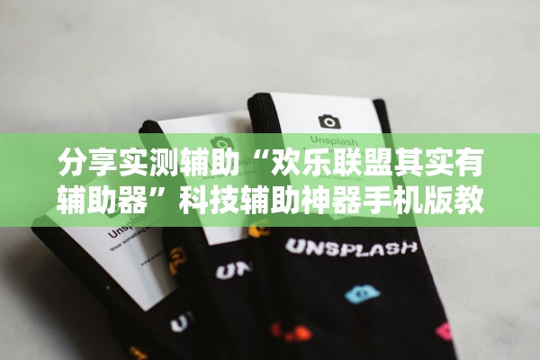 分享实测辅助“欢乐联盟其实有辅助器”科技辅助神器手机版教程