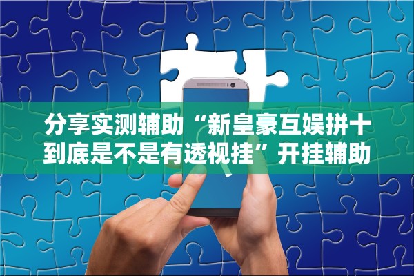 分享实测辅助“新皇豪互娱拼十到底是不是有透视挂”开挂辅助详细步骤
