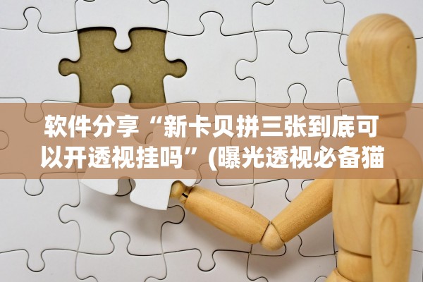 软件分享“新卡贝拼三张到底可以开透视挂吗”(曝光透视必备猫腻)