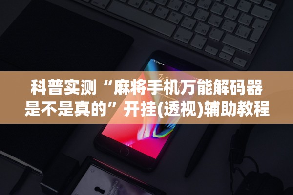 科普实测“麻将手机万能解码器是不是真的”开挂(透视)辅助教程