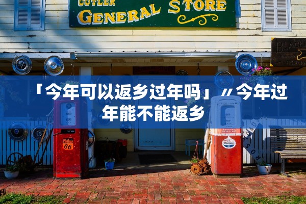 「今年可以返乡过年吗」〃今年过年能不能返乡