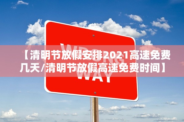 【清明节放假安排2021高速免费几天/清明节放假高速免费时间】