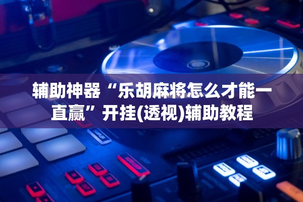 辅助神器“乐胡麻将怎么才能一直赢”开挂(透视)辅助教程