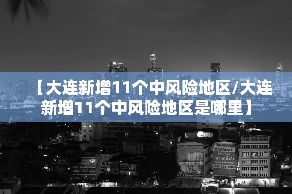 【大连新增11个中风险地区/大连新增11个中风险地区是哪里】