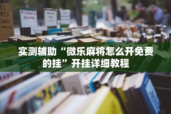 实测辅助“微乐麻将怎么开免费的挂”开挂详细教程