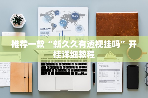 推荐一款“新久久有透视挂吗”开挂详细教程