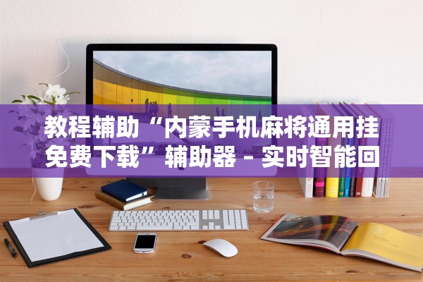 教程辅助“内蒙手机麻将通用挂免费下载”辅助器 – 实时智能回复