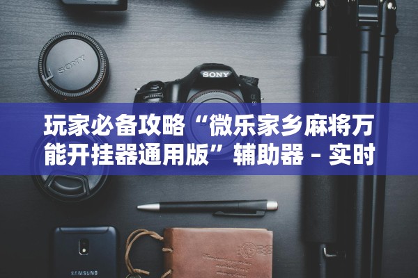 玩家必备攻略“微乐家乡麻将万能开挂器通用版”辅助器 – 实时智能回复