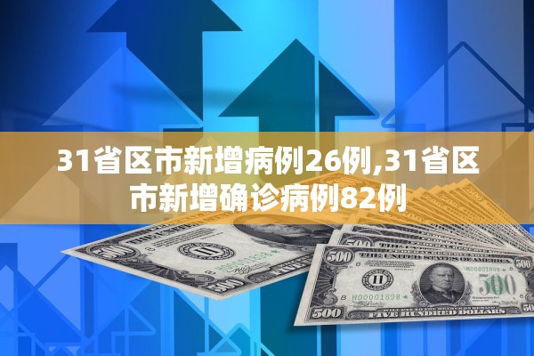 31省区市新增病例26例,31省区市新增确诊病例82例