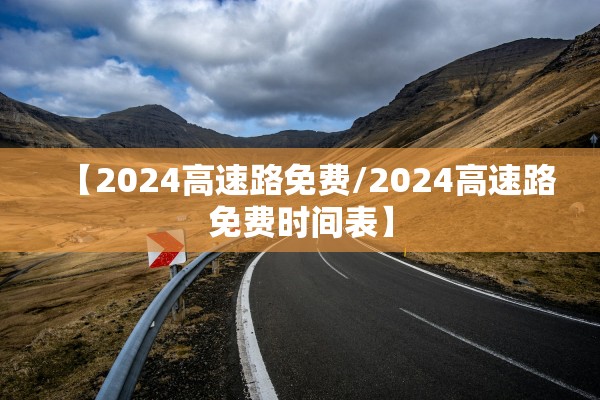 【2024高速路免费/2024高速路免费时间表】