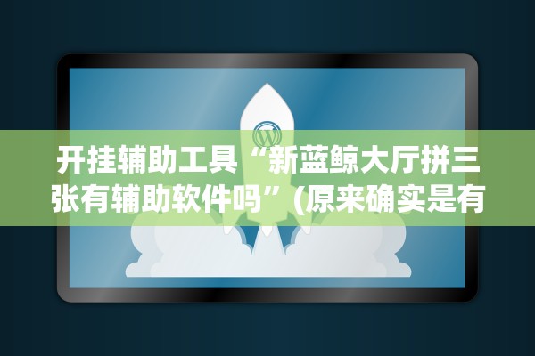 开挂辅助工具“新蓝鲸大厅拼三张有辅助软件吗”(原来确实是有插件) 