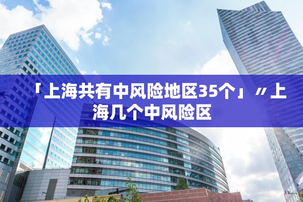 「上海共有中风险地区35个」〃上海几个中风险区