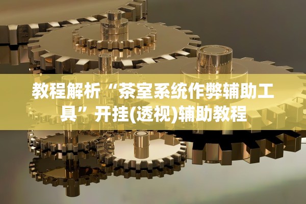 教程解析“茶室系统作弊辅助工具”开挂(透视)辅助教程