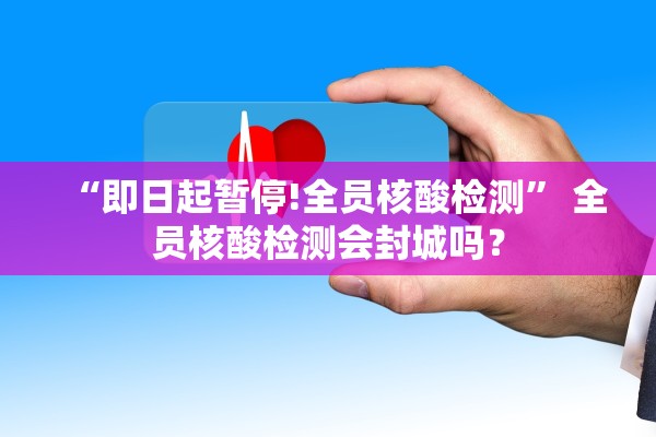 “即日起暂停!全员核酸检测	” 全员核酸检测会封城吗？