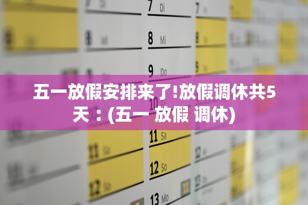 五一放假安排来了!放假调休共5天︰(五一 放假 调休)