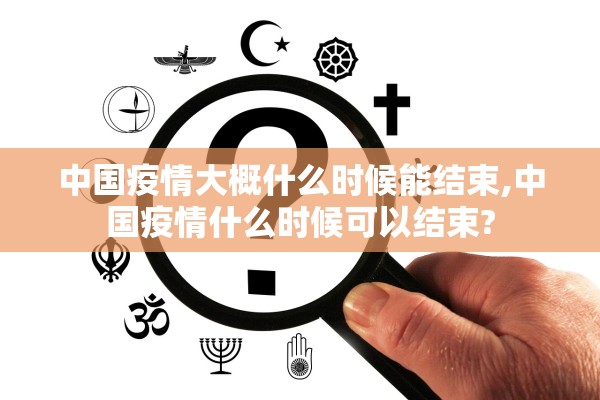 中国疫情大概什么时候能结束,中国疫情什么时候可以结束?