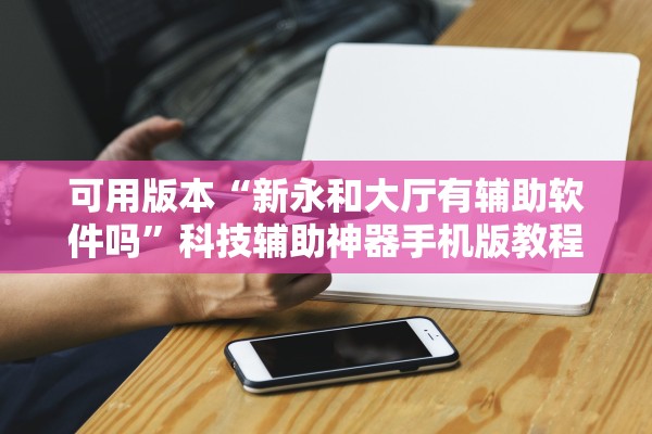 可用版本“新永和大厅有辅助软件吗”科技辅助神器手机版教程