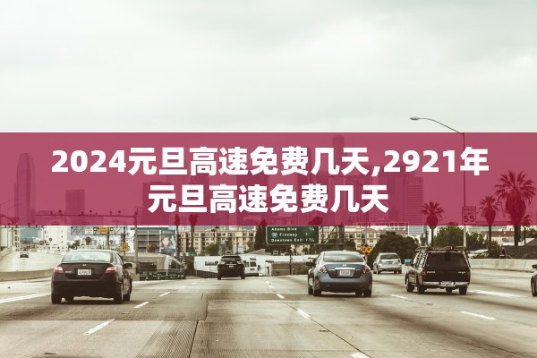 2024元旦高速免费几天,2921年元旦高速免费几天