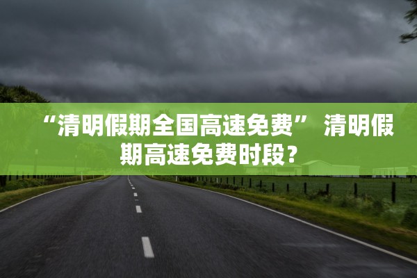 “清明假期全国高速免费” 清明假期高速免费时段？