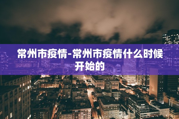 常州市疫情-常州市疫情什么时候开始的 常州市疫情-常州市疫情什么时候开始的