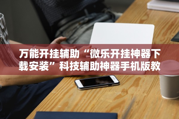 万能开挂辅助“微乐开挂神器下载安装	”科技辅助神器手机版教程