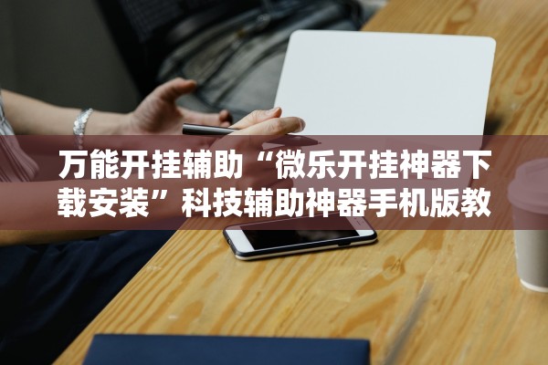 万能开挂辅助“微乐开挂神器下载安装”科技辅助神器手机版教程