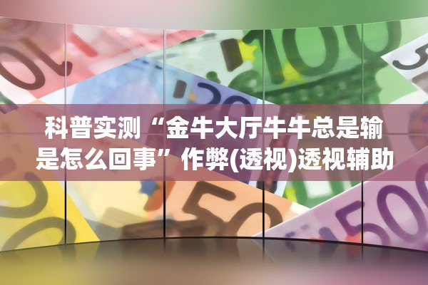 科普实测“金牛大厅牛牛总是输是怎么回事”作弊(透视)透视辅助 