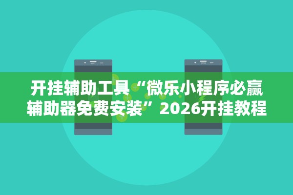 开挂辅助工具“微乐小程序必赢辅助器免费安装”2026开挂教程步骤
