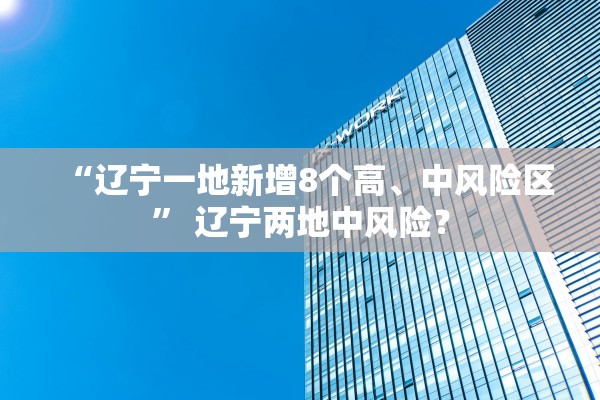 “辽宁一地新增8个高、中风险区” 辽宁两地中风险？
