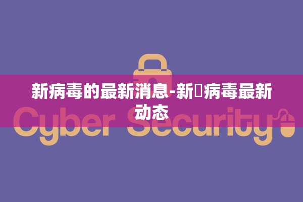 新病毒的最新消息-新宼病毒最新动态