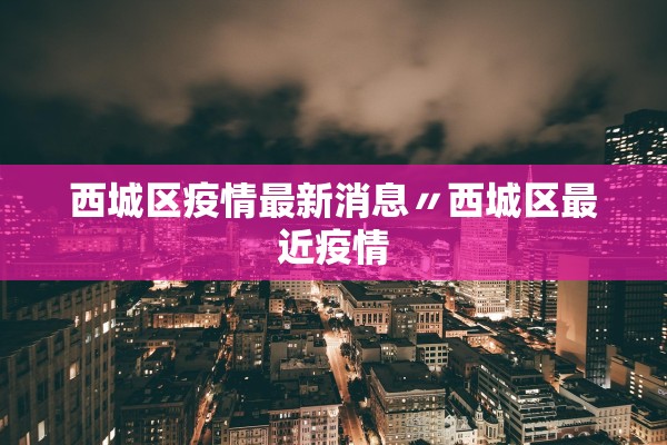 西城区疫情最新消息〃西城区最近疫情