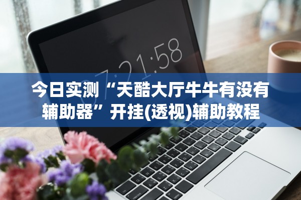 今日实测“天酷大厅牛牛有没有辅助器”开挂(透视)辅助教程