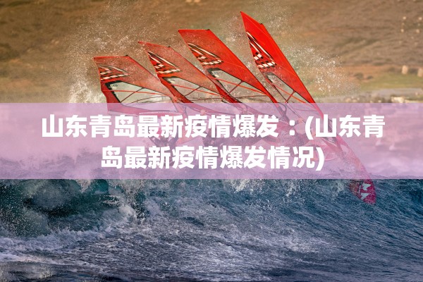 山东青岛最新疫情爆发︰(山东青岛最新疫情爆发情况) 山东青岛最新疫情爆发︰(山东青岛最新疫情爆发情况)