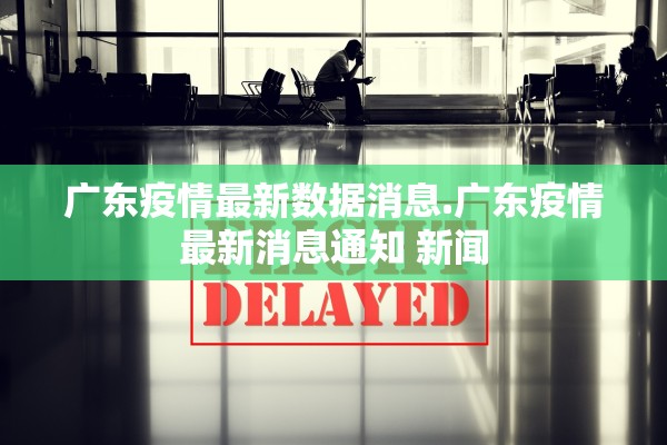 广东疫情最新数据消息.广东疫情最新消息通知 新闻