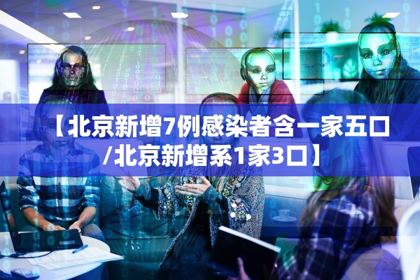 【北京新增7例感染者含一家五口/北京新增系1家3口】