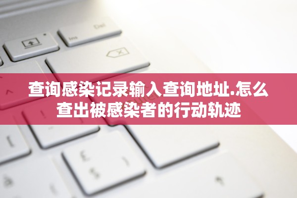 查询感染记录输入查询地址.怎么查出被感染者的行动轨迹