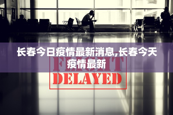 长春今日疫情最新消息,长春今天疫情最新 长春今日疫情最新消息,长春今天疫情最新