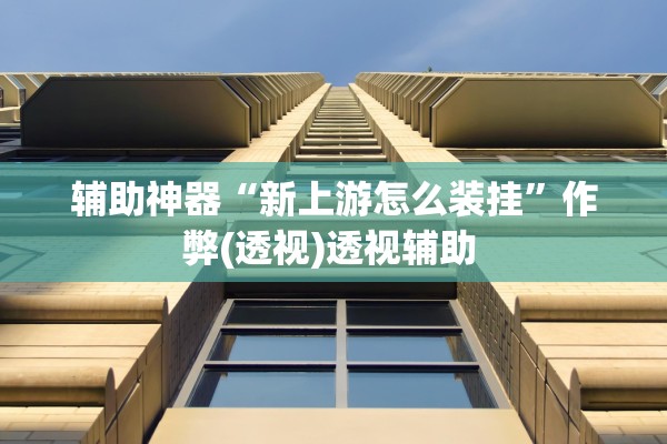 辅助神器“新上游怎么装挂	”作弊(透视)透视辅助 