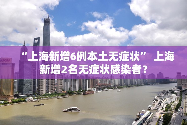 “上海新增6例本土无症状” 上海新增2名无症状感染者？