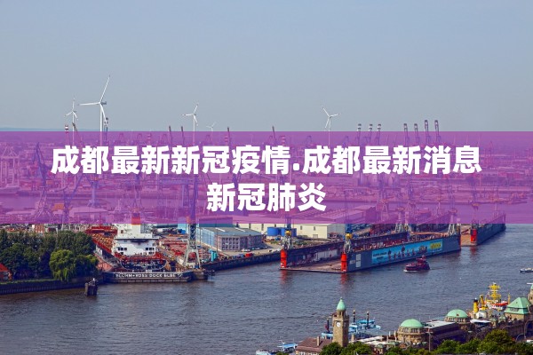 成都最新新冠疫情.成都最新消息新冠肺炎 成都最新新冠疫情.成都最新消息新冠肺炎
