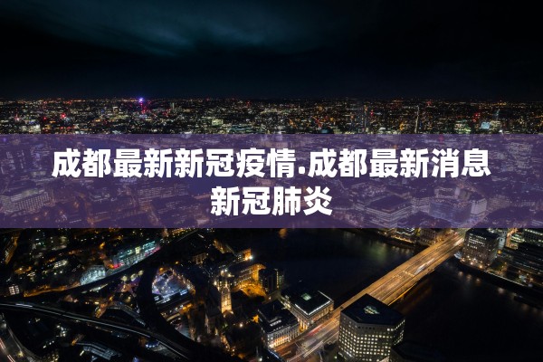 成都最新新冠疫情.成都最新消息新冠肺炎 成都最新新冠疫情.成都最新消息新冠肺炎