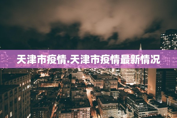 天津市疫情.天津市疫情最新情况 天津市疫情.天津市疫情最新情况