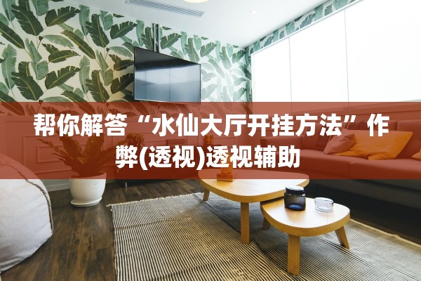 帮你解答“水仙大厅开挂方法”作弊(透视)透视辅助 