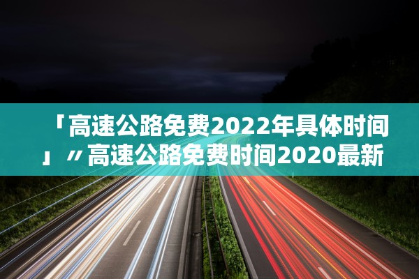 「高速公路免费2022年具体时间」〃高速公路免费时间2020最新