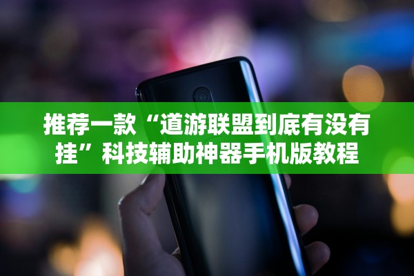 推荐一款“道游联盟到底有没有挂”科技辅助神器手机版教程