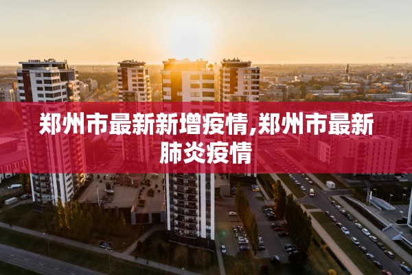 郑州市最新新增疫情,郑州市最新肺炎疫情