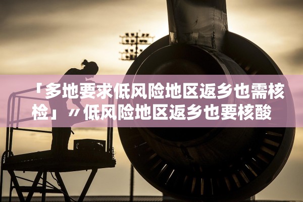 「多地要求低风险地区返乡也需核检」〃低风险地区返乡也要核酸检测合理吗 「多地要求低风险地区返乡也需核检」〃低风险地区返乡也要核酸检测合理吗